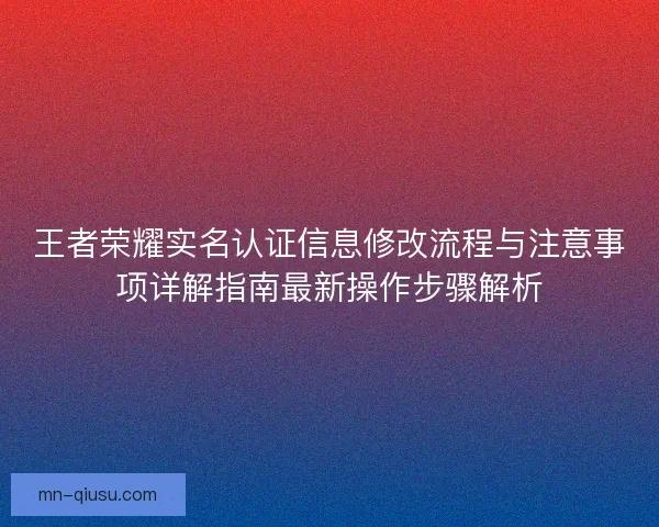 王者荣耀实名认证信息修改流程与注意事项详解指南最新操作步骤解析