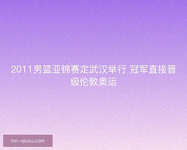 2011男篮亚锦赛定武汉举行 冠军直接晋级伦敦奥运