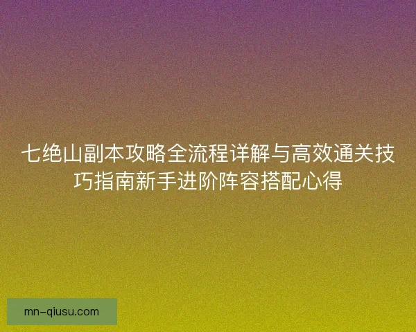 七绝山副本攻略全流程详解与高效通关技巧指南新手进阶阵容搭配心得
