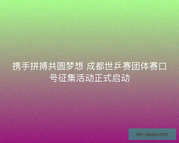 携手拼搏共圆梦想 成都世乒赛团体赛口号征集活动正式启动